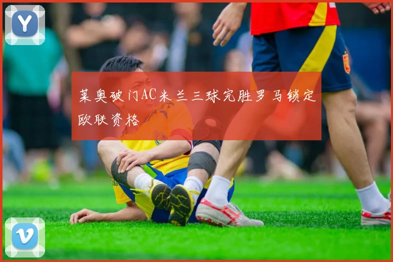 莱奥破门AC米兰三球完胜罗马锁定欧联资格