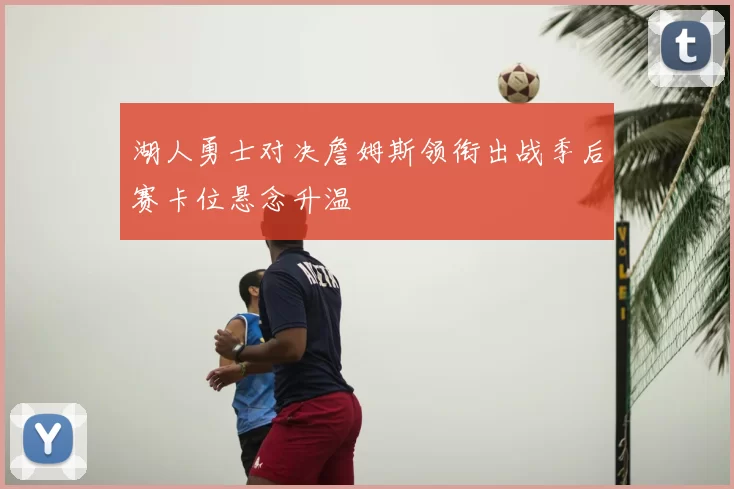 湖人勇士对决詹姆斯领衔出战季后赛卡位悬念升温