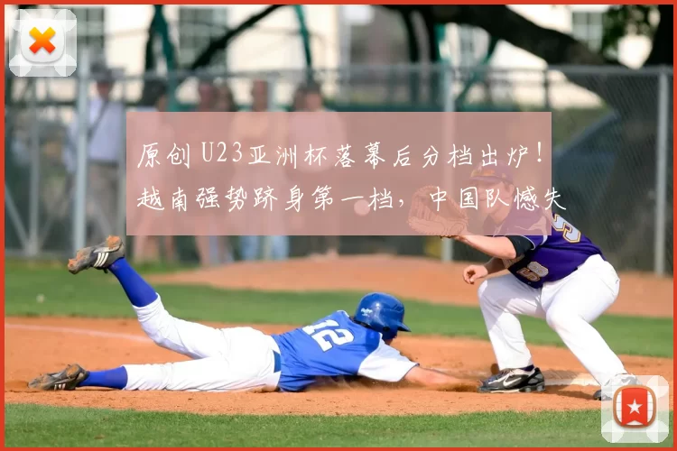 原创 U23亚洲杯落幕后分档出炉！越南强势跻身第一档，中国队憾失前二档席位