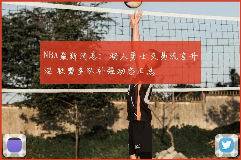 NBA最新消息：湖人勇士交易流言升温 联盟多队补强动态汇总