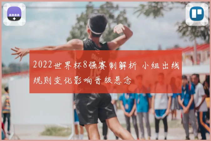 2022世界杯8强赛制解析 小组出线规则变化影响晋级悬念