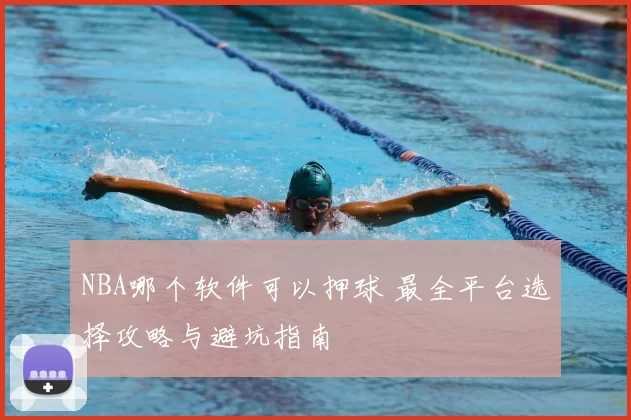 NBA哪个软件可以押球 最全平台选择攻略与避坑指南