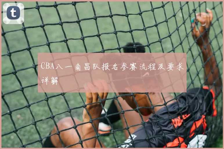 CBA八一南昌队报名参赛流程及要求详解