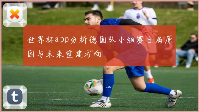 世界杯app分析德国队小组赛出局原因与未来重建方向