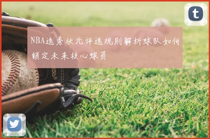 NBA选秀状元评选规则解析球队如何锁定未来核心球员