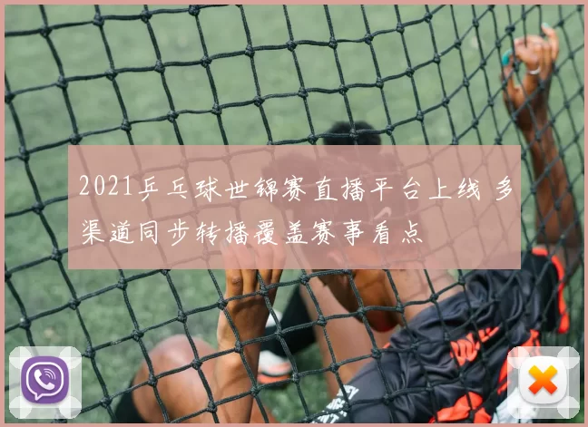 2021乒乓球世锦赛直播平台上线 多渠道同步转播覆盖赛事看点