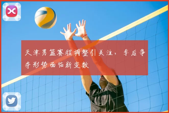 天津男篮赛程调整引关注，季后争夺形势面临新变数