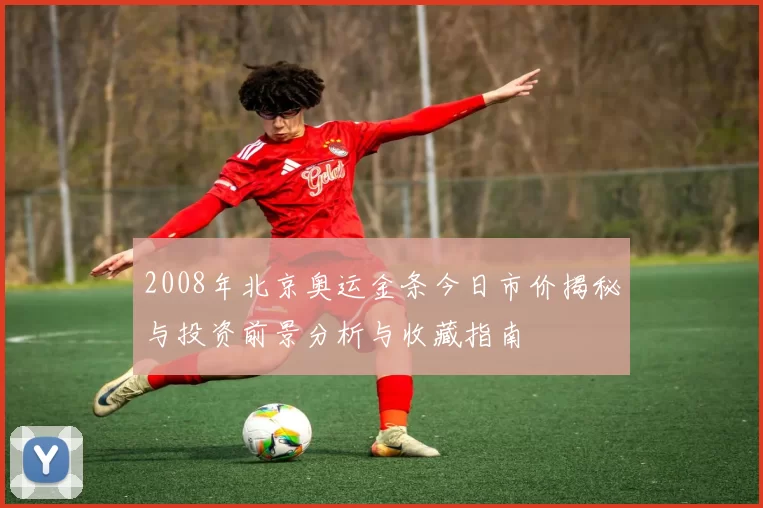2008年北京奥运金条今日市价揭秘与投资前景分析与收藏指南