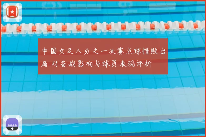 中国女足八分之一决赛点球惜败出局 对备战影响与球员表现评析