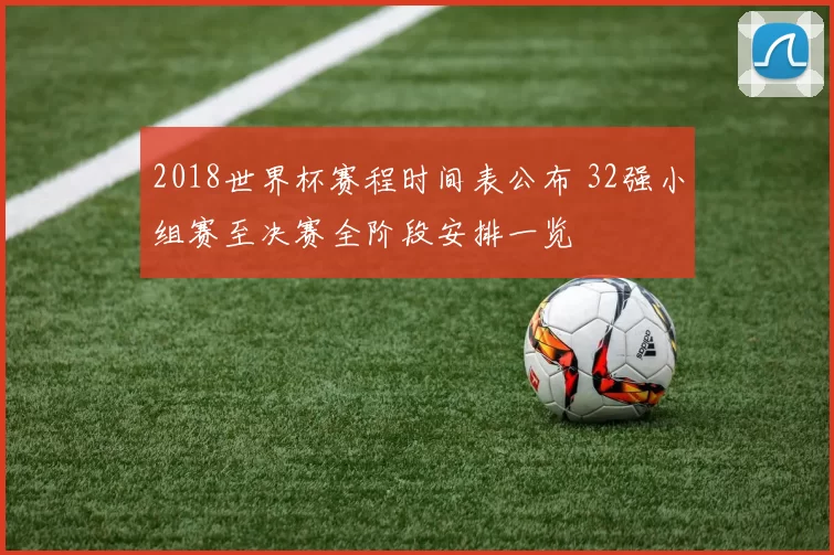 2018世界杯赛程时间表公布 32强小组赛至决赛全阶段安排一览