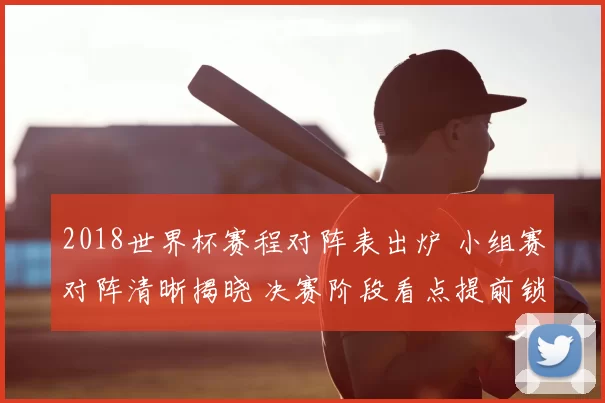 2018世界杯赛程对阵表出炉 小组赛对阵清晰揭晓 决赛阶段看点提前锁定