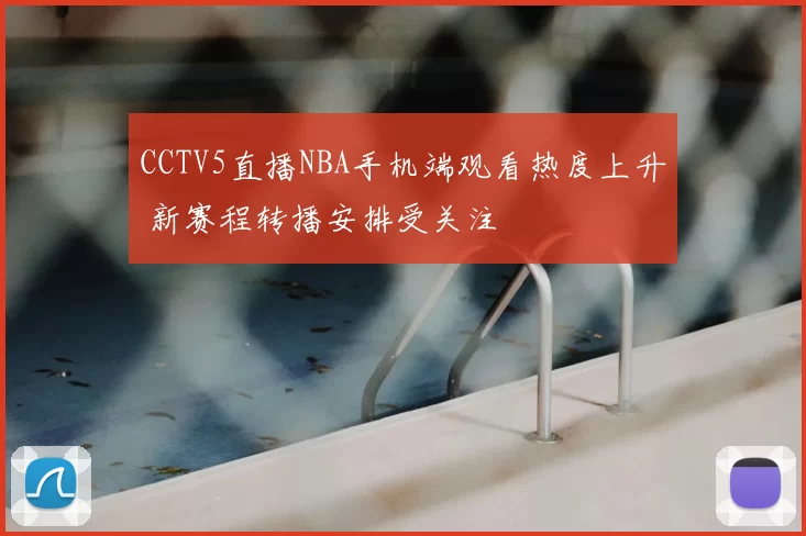 CCTV5直播NBA手机端观看热度上升 新赛程转播安排受关注