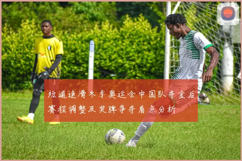 短道速滑冬季奥运会中国队夺金后赛程调整及奖牌争夺看点分析