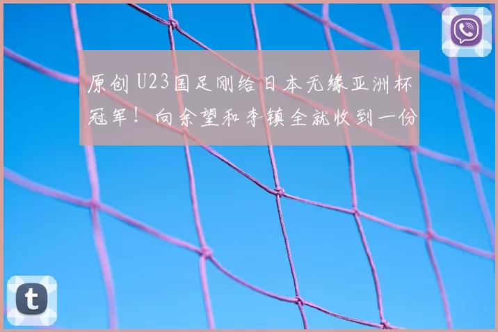 原创 U23国足刚给日本无缘亚洲杯冠军！向余望和李镇全就收到一份大礼，值得期待