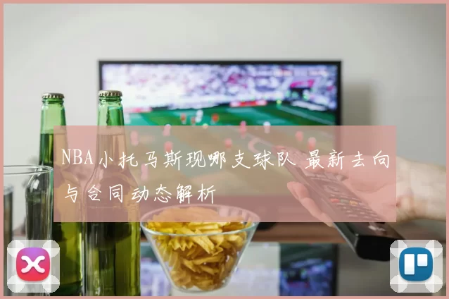 NBA小托马斯现哪支球队 最新去向与合同动态解析