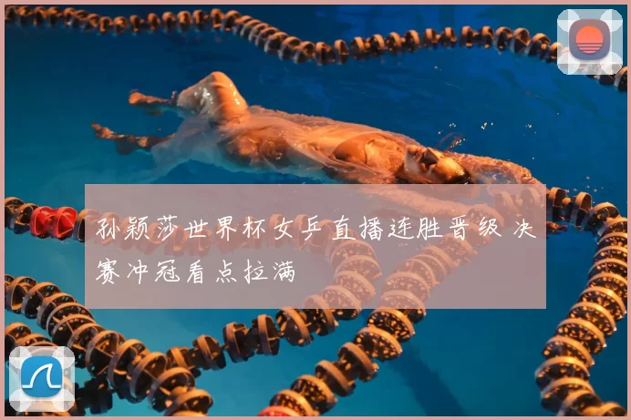 孙颖莎世界杯女乒直播连胜晋级 决赛冲冠看点拉满