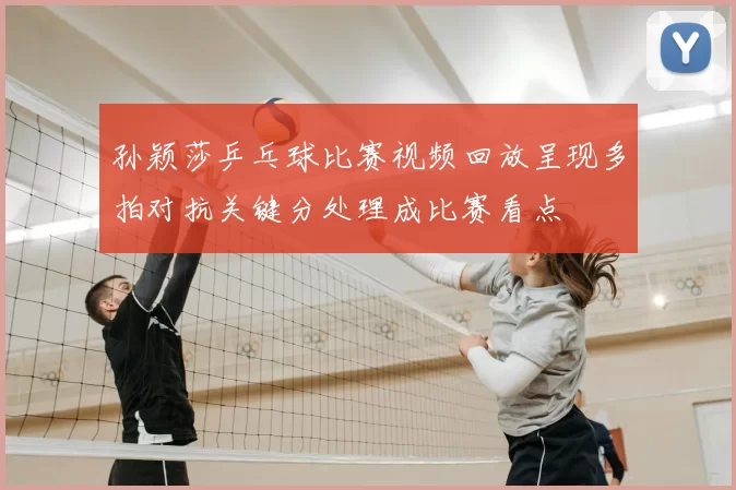 孙颖莎乒乓球比赛视频回放呈现多拍对抗关键分处理成比赛看点
