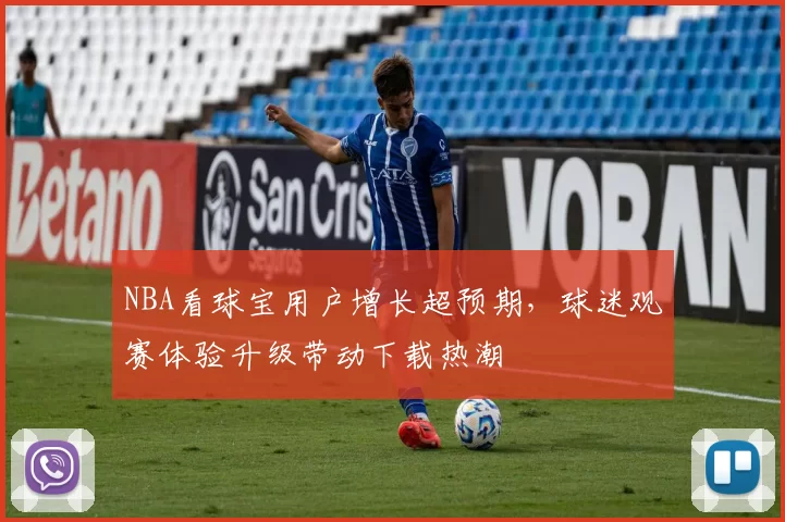 NBA看球宝用户增长超预期，球迷观赛体验升级带动下载热潮