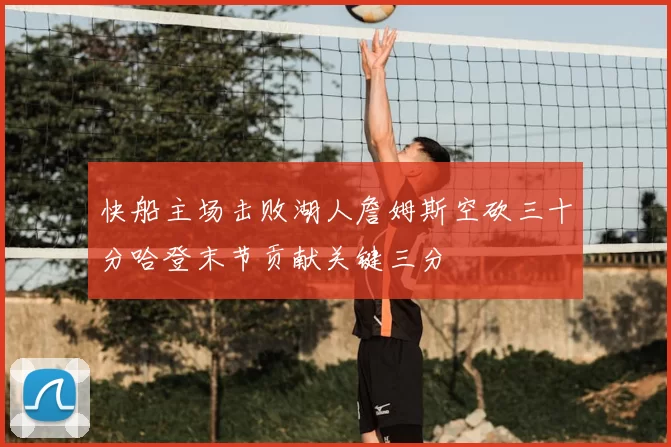 快船主场击败湖人詹姆斯空砍三十分哈登末节贡献关键三分