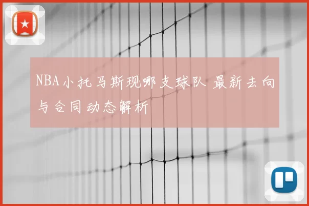 NBA小托马斯现哪支球队 最新去向与合同动态解析