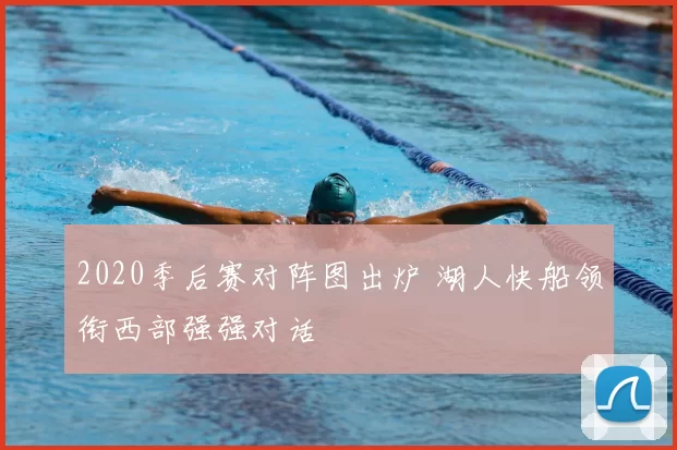 2020季后赛对阵图出炉 湖人快船领衔西部强强对话