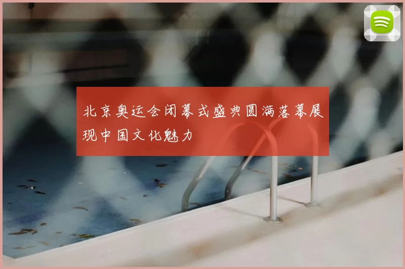 北京奥运会闭幕式盛典圆满落幕展现中国文化魅力