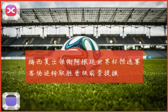 梅西复出领衔阿根廷世界杯预选赛客场逆转取胜晋级前景提振