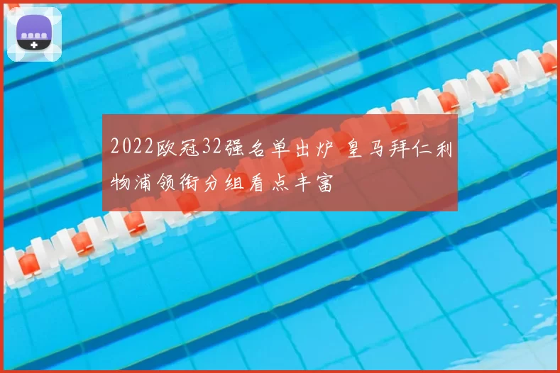 2022欧冠32强名单出炉 皇马拜仁利物浦领衔分组看点丰富