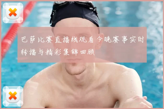 巴萨比赛直播线观看今晚赛事实时转播与精彩集锦回顾