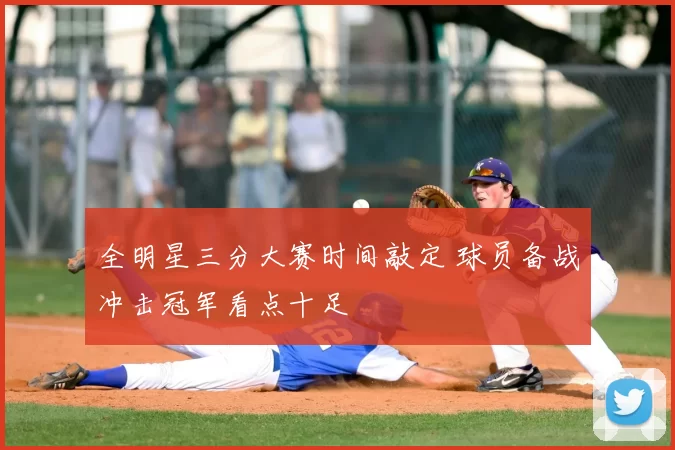 全明星三分大赛时间敲定 球员备战冲击冠军看点十足