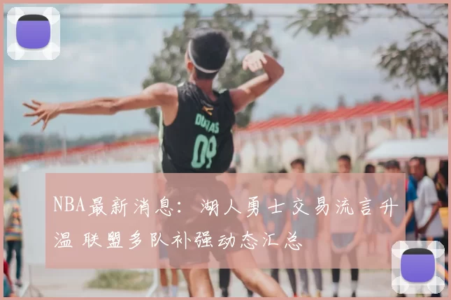NBA最新消息：湖人勇士交易流言升温 联盟多队补强动态汇总