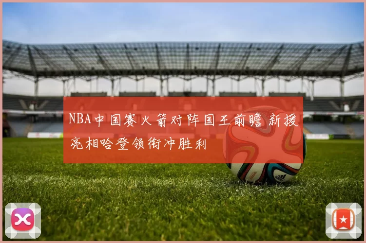 NBA中国赛火箭对阵国王前瞻 新援亮相哈登领衔冲胜利