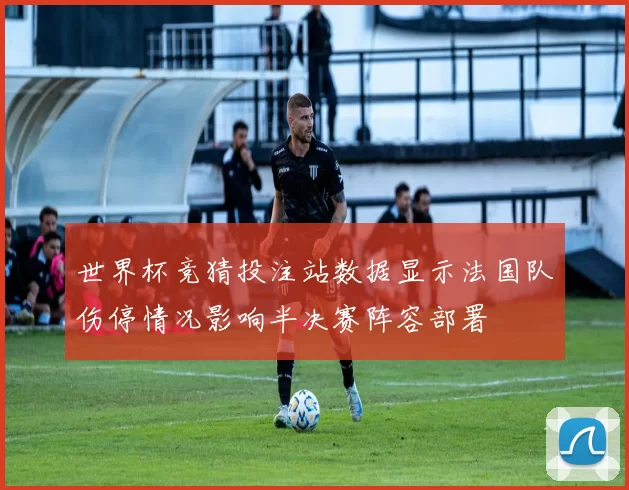 世界杯竞猜投注站数据显示法国队伤停情况影响半决赛阵容部署