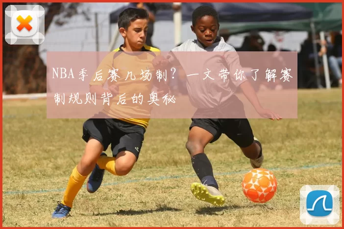 NBA季后赛几场制？一文带你了解赛制规则背后的奥秘