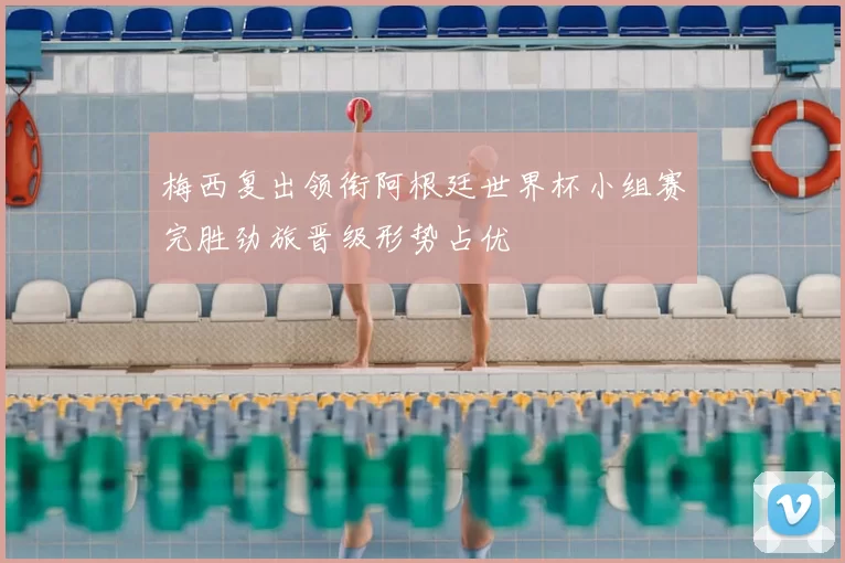 梅西复出领衔阿根廷世界杯小组赛完胜劲旅晋级形势占优