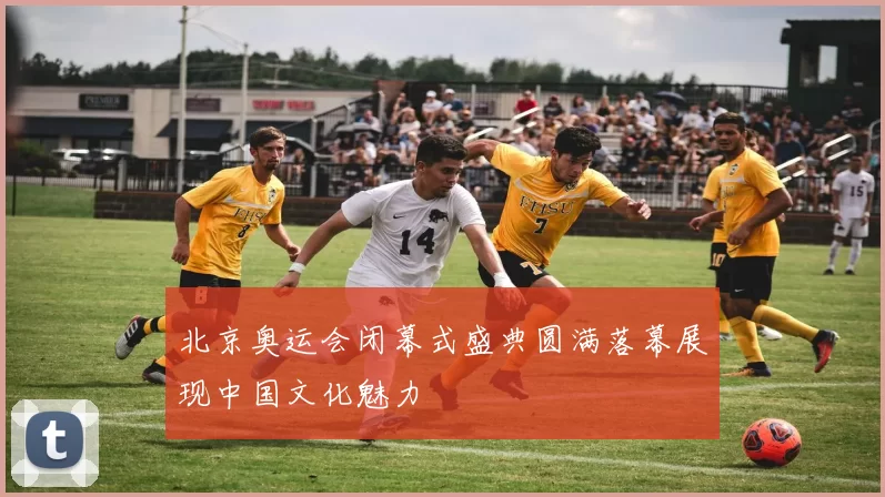 北京奥运会闭幕式盛典圆满落幕展现中国文化魅力