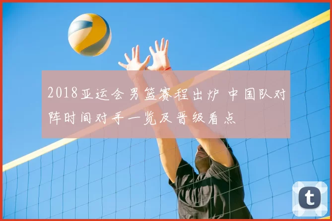 2018亚运会男篮赛程出炉 中国队对阵时间对手一览及晋级看点