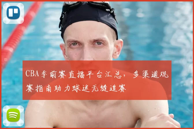 CBA季前赛直播平台汇总，多渠道观赛指南助力球迷无缝追赛