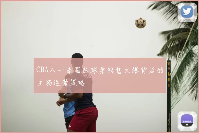 CBA八一南昌队球票销售火爆背后的主场运营策略