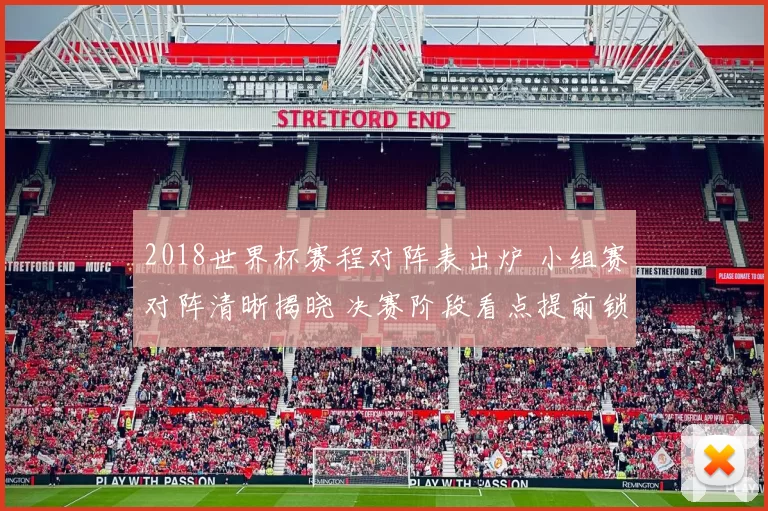 2018世界杯赛程对阵表出炉 小组赛对阵清晰揭晓 决赛阶段看点提前锁定