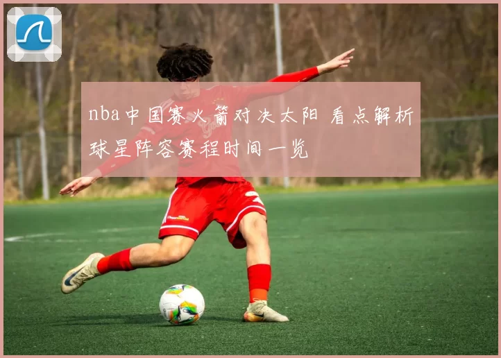 nba中国赛火箭对决太阳 看点解析球星阵容赛程时间一览