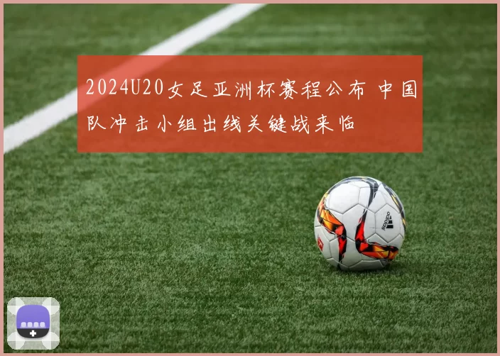2024U20女足亚洲杯赛程公布 中国队冲击小组出线关键战来临