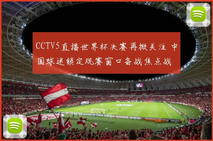CCTV5直播世界杯决赛再掀关注 中国球迷锁定观赛窗口备战焦点战