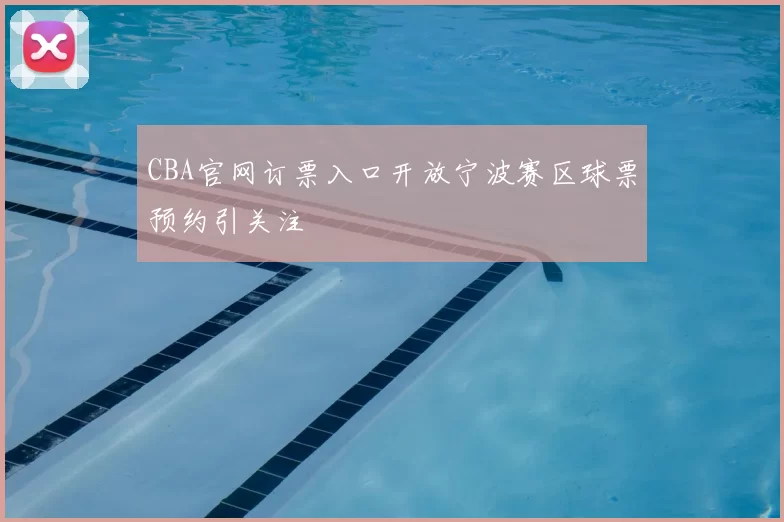 CBA官网订票入口开放宁波赛区球票预约引关注
