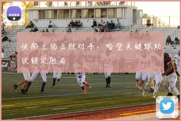 快船主场击败对手，哈登关键球助攻锁定胜局