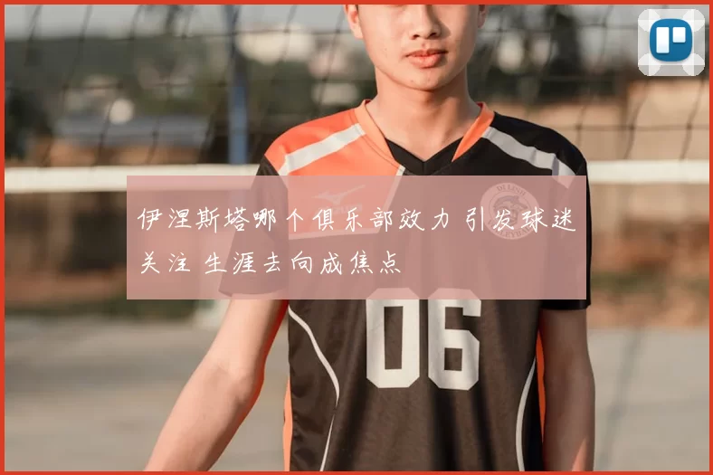 伊涅斯塔哪个俱乐部效力 引发球迷关注 生涯去向成焦点