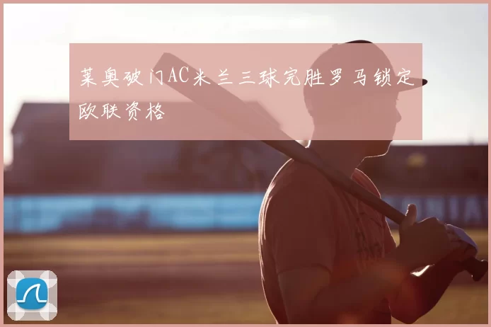 莱奥破门AC米兰三球完胜罗马锁定欧联资格