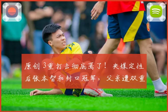 原创 3重打击彻底蔫了！央媒定性后张本智和封口冠军，父亲遭双重驱逐？