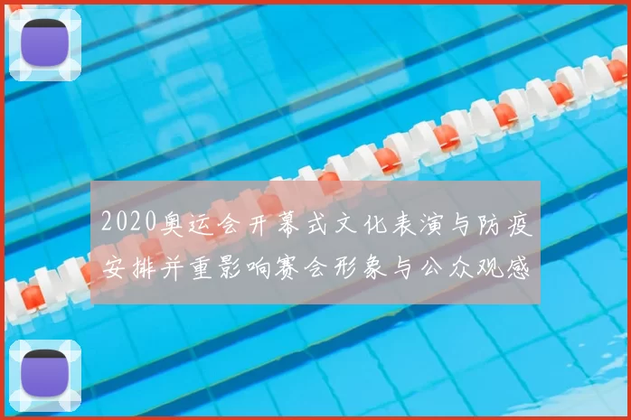 2020奥运会开幕式文化表演与防疫安排并重影响赛会形象与公众观感