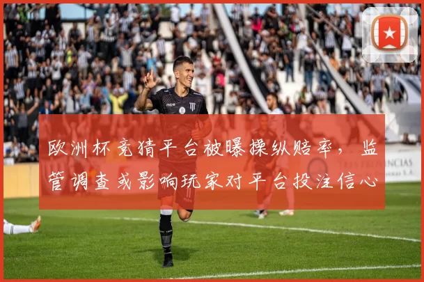 欧洲杯竞猜平台被曝操纵赔率，监管调查或影响玩家对平台投注信心